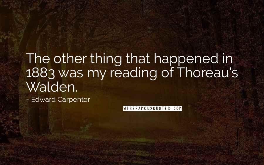 Edward Carpenter Quotes: The other thing that happened in 1883 was my reading of Thoreau's Walden.