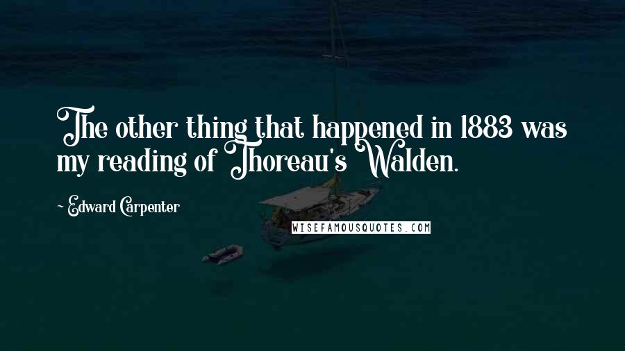 Edward Carpenter Quotes: The other thing that happened in 1883 was my reading of Thoreau's Walden.