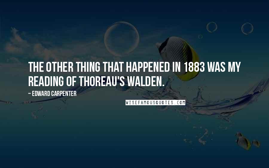 Edward Carpenter Quotes: The other thing that happened in 1883 was my reading of Thoreau's Walden.