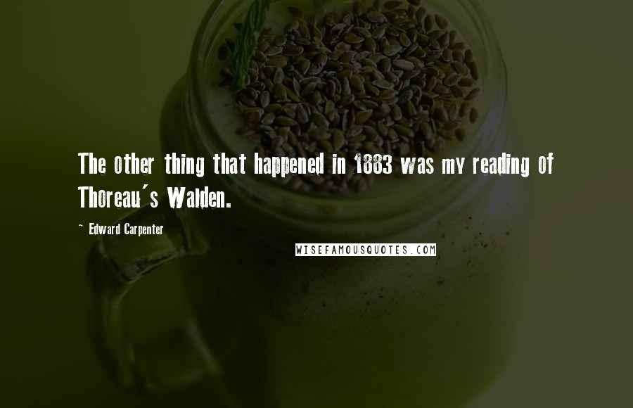 Edward Carpenter Quotes: The other thing that happened in 1883 was my reading of Thoreau's Walden.