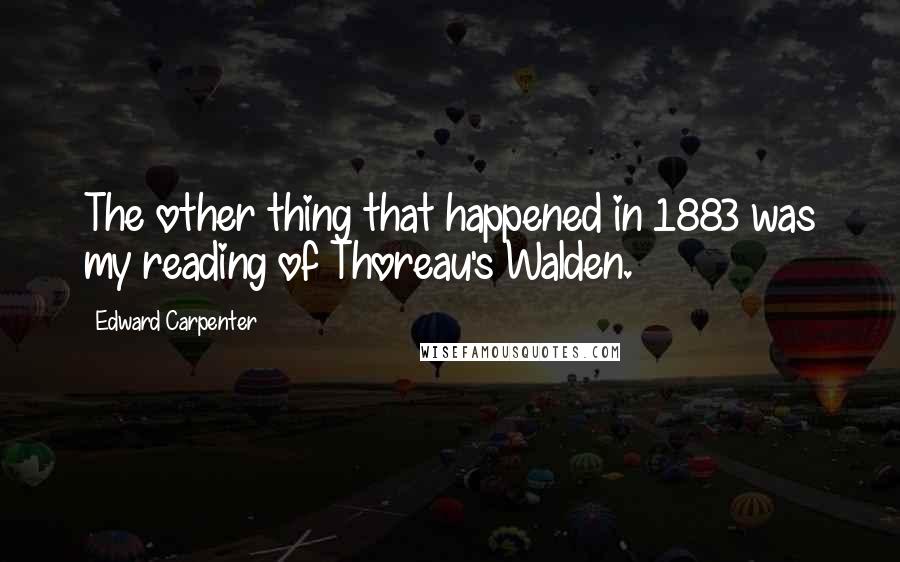 Edward Carpenter Quotes: The other thing that happened in 1883 was my reading of Thoreau's Walden.