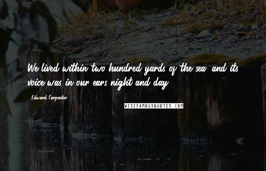 Edward Carpenter Quotes: We lived within two hundred yards of the sea, and its voice was in our ears night and day.