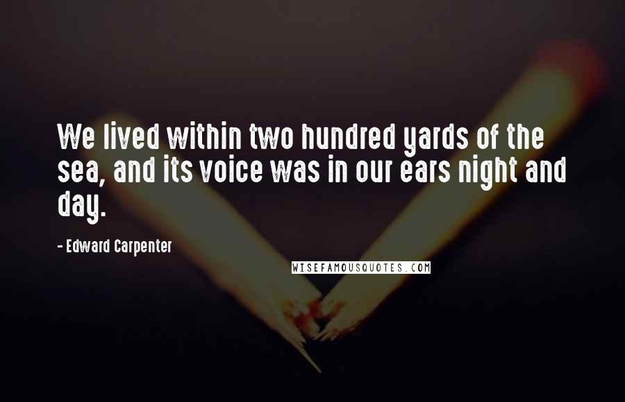 Edward Carpenter Quotes: We lived within two hundred yards of the sea, and its voice was in our ears night and day.
