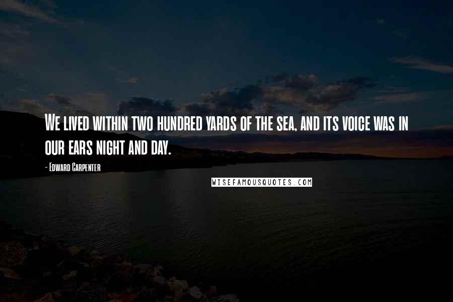 Edward Carpenter Quotes: We lived within two hundred yards of the sea, and its voice was in our ears night and day.