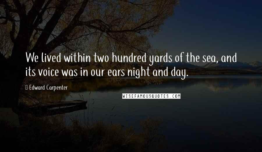 Edward Carpenter Quotes: We lived within two hundred yards of the sea, and its voice was in our ears night and day.