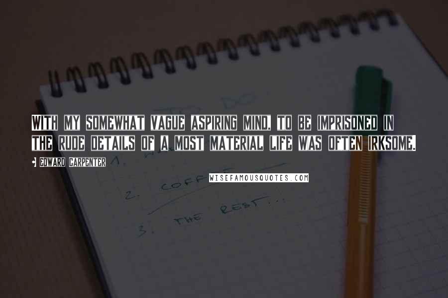 Edward Carpenter Quotes: With my somewhat vague aspiring mind, to be imprisoned in the rude details of a most material life was often irksome.