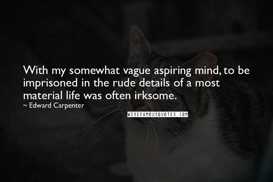 Edward Carpenter Quotes: With my somewhat vague aspiring mind, to be imprisoned in the rude details of a most material life was often irksome.