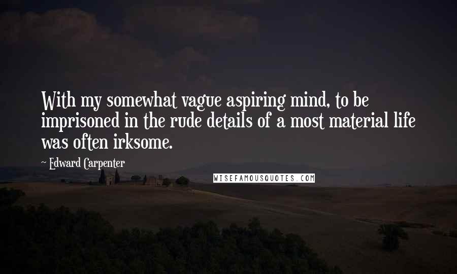Edward Carpenter Quotes: With my somewhat vague aspiring mind, to be imprisoned in the rude details of a most material life was often irksome.