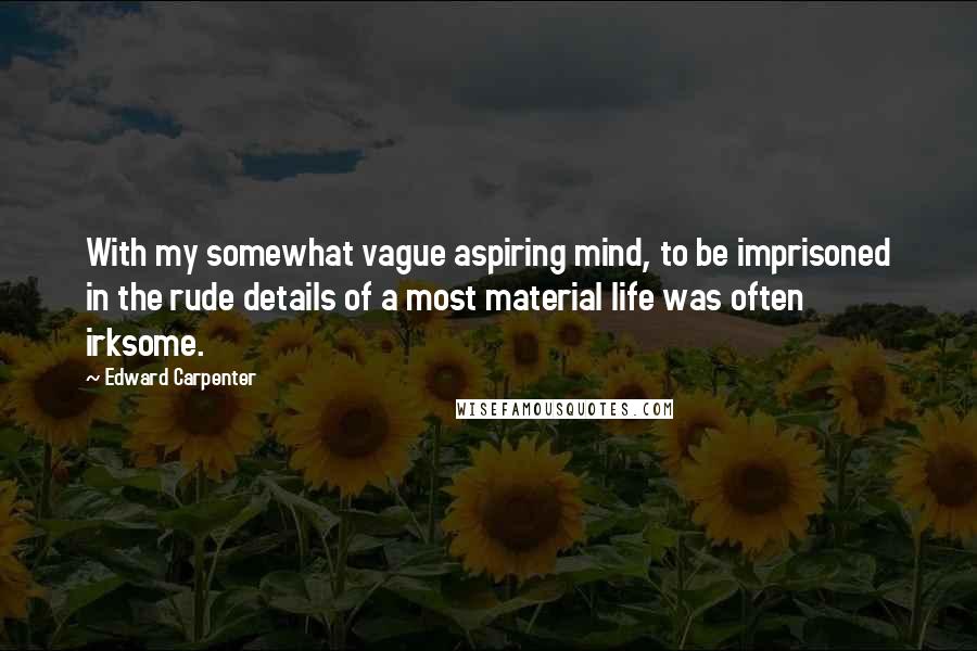 Edward Carpenter Quotes: With my somewhat vague aspiring mind, to be imprisoned in the rude details of a most material life was often irksome.