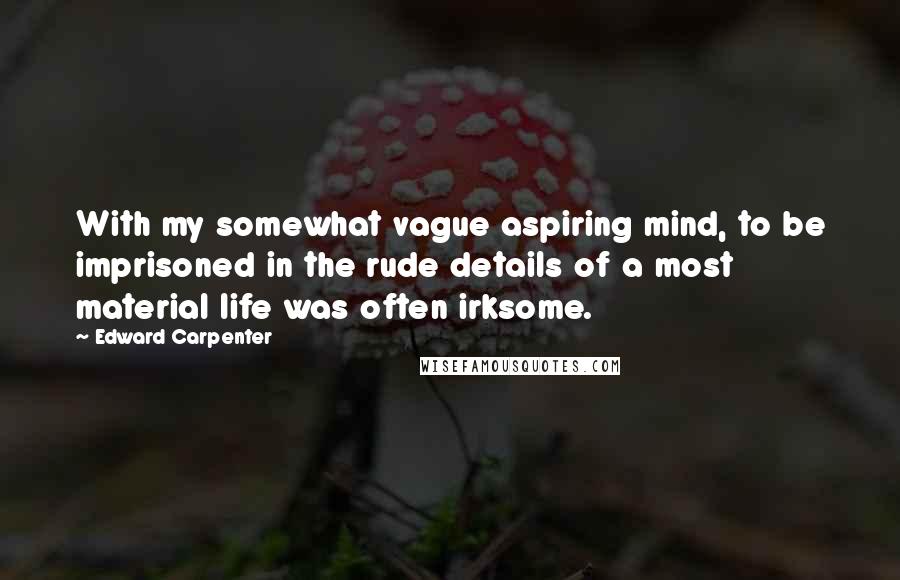 Edward Carpenter Quotes: With my somewhat vague aspiring mind, to be imprisoned in the rude details of a most material life was often irksome.