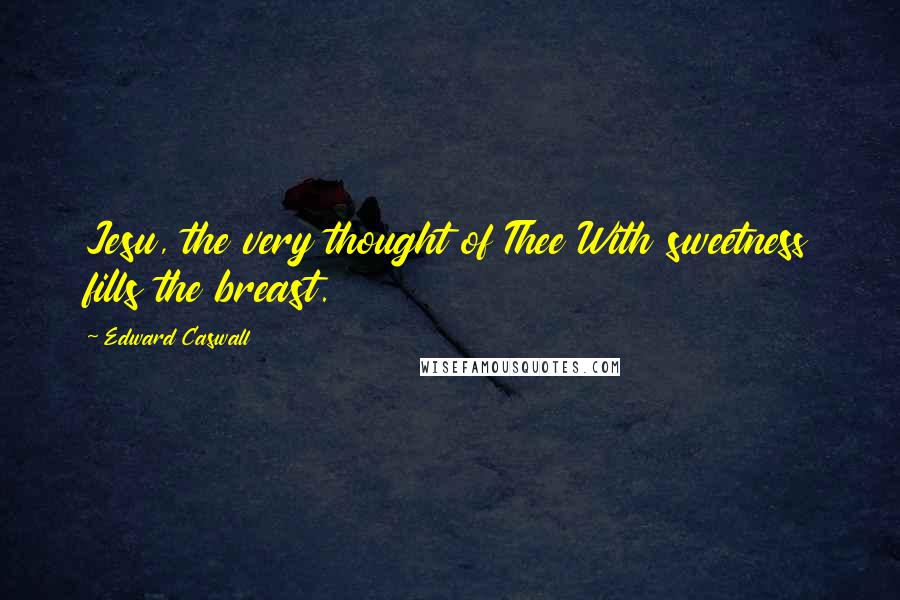 Edward Caswall Quotes: Jesu, the very thought of Thee With sweetness fills the breast.