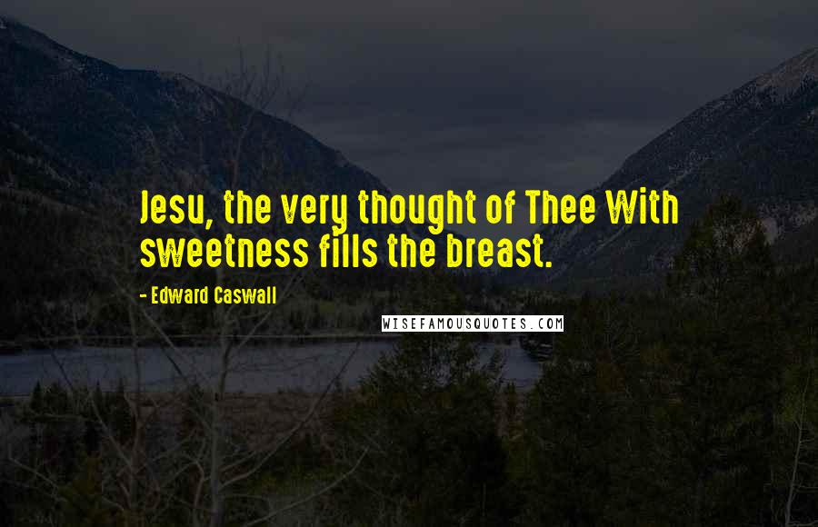 Edward Caswall Quotes: Jesu, the very thought of Thee With sweetness fills the breast.