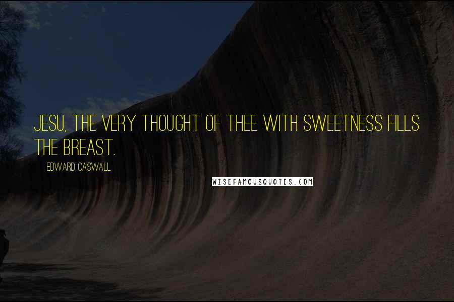 Edward Caswall Quotes: Jesu, the very thought of Thee With sweetness fills the breast.