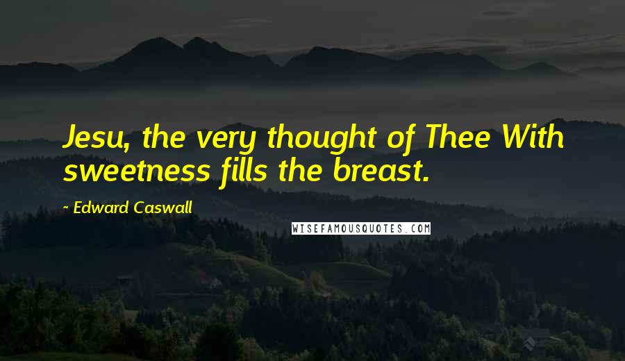 Edward Caswall Quotes: Jesu, the very thought of Thee With sweetness fills the breast.