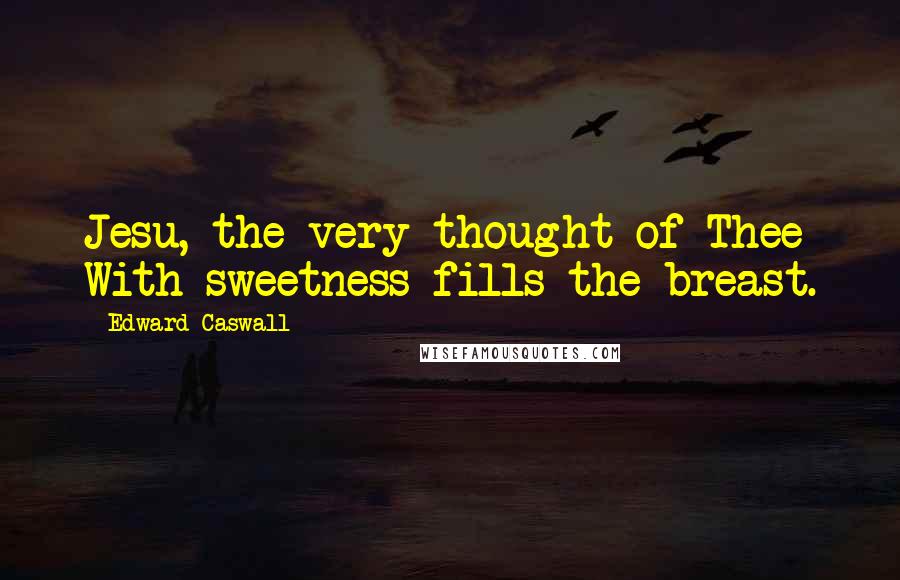 Edward Caswall Quotes: Jesu, the very thought of Thee With sweetness fills the breast.