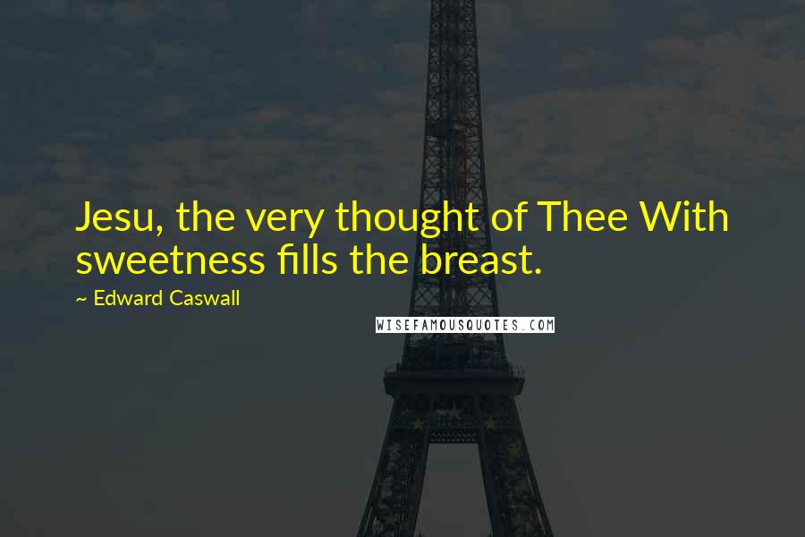 Edward Caswall Quotes: Jesu, the very thought of Thee With sweetness fills the breast.