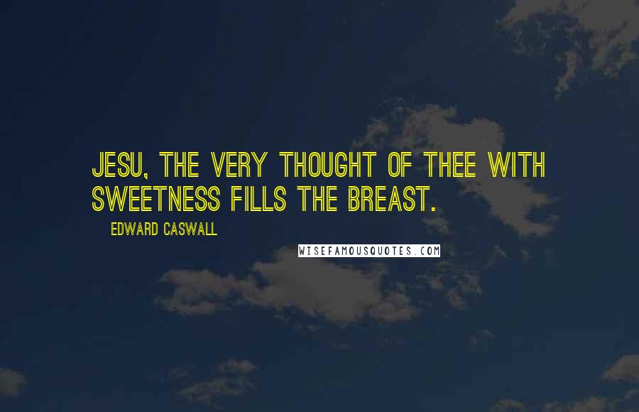 Edward Caswall Quotes: Jesu, the very thought of Thee With sweetness fills the breast.