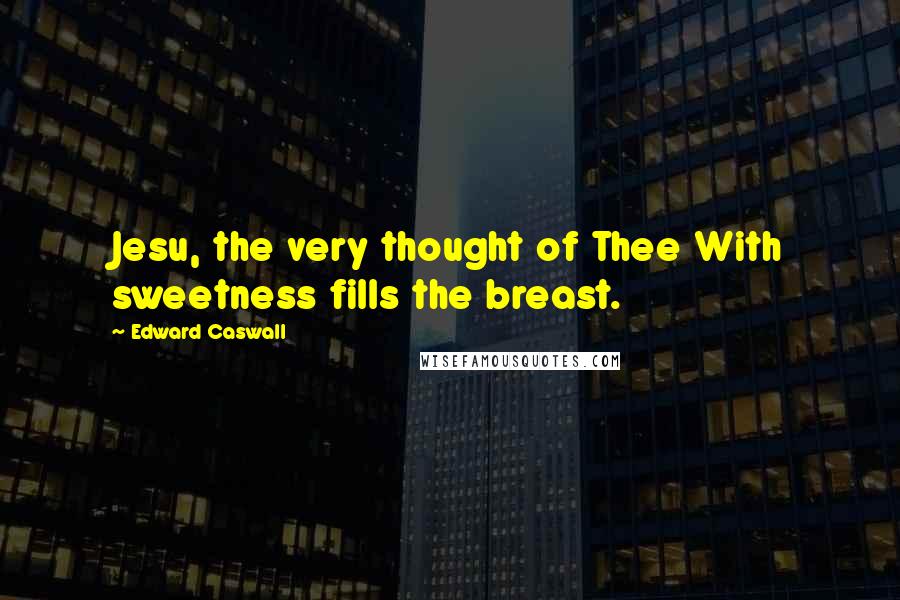 Edward Caswall Quotes: Jesu, the very thought of Thee With sweetness fills the breast.