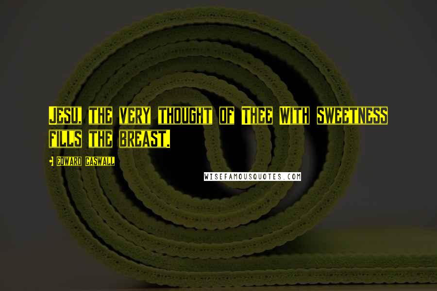 Edward Caswall Quotes: Jesu, the very thought of Thee With sweetness fills the breast.