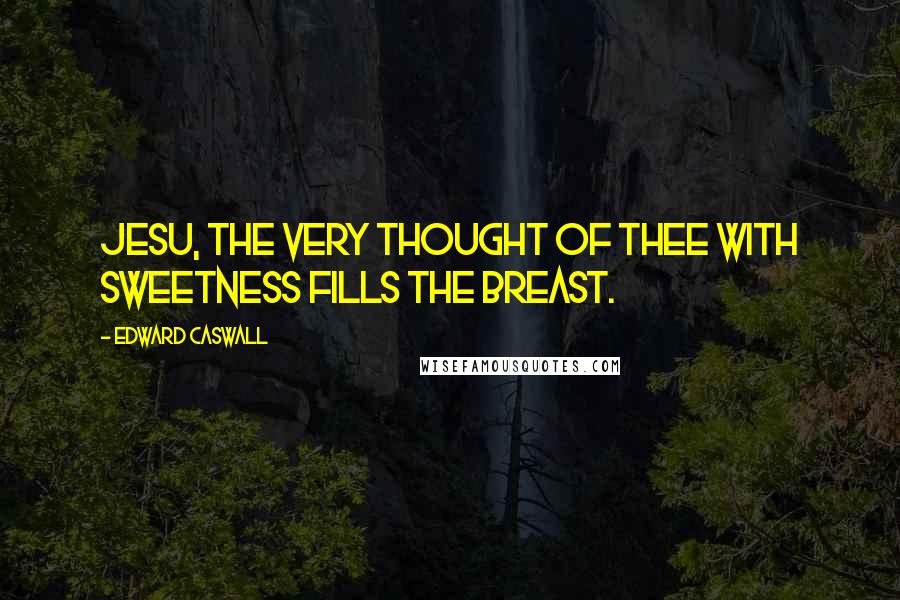 Edward Caswall Quotes: Jesu, the very thought of Thee With sweetness fills the breast.