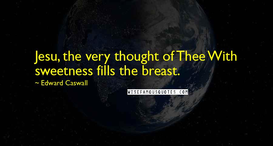 Edward Caswall Quotes: Jesu, the very thought of Thee With sweetness fills the breast.