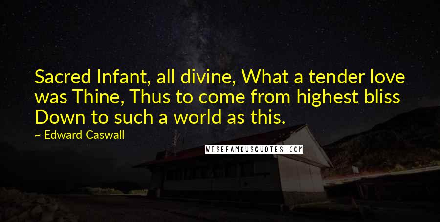 Edward Caswall Quotes: Sacred Infant, all divine, What a tender love was Thine, Thus to come from highest bliss Down to such a world as this.