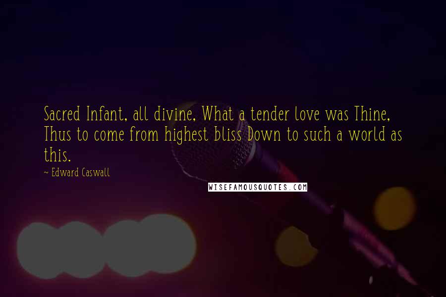 Edward Caswall Quotes: Sacred Infant, all divine, What a tender love was Thine, Thus to come from highest bliss Down to such a world as this.