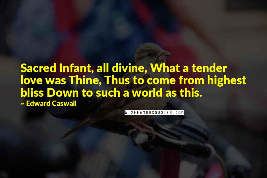 Edward Caswall Quotes: Sacred Infant, all divine, What a tender love was Thine, Thus to come from highest bliss Down to such a world as this.