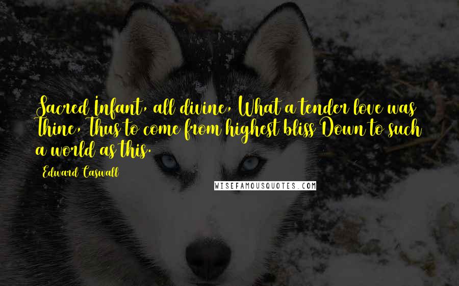 Edward Caswall Quotes: Sacred Infant, all divine, What a tender love was Thine, Thus to come from highest bliss Down to such a world as this.