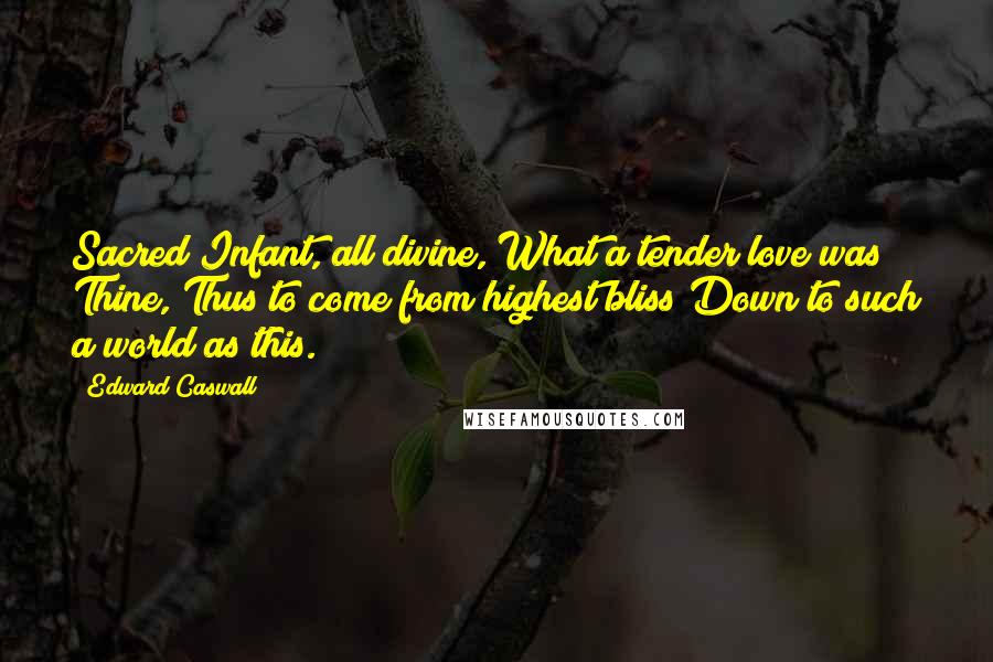 Edward Caswall Quotes: Sacred Infant, all divine, What a tender love was Thine, Thus to come from highest bliss Down to such a world as this.