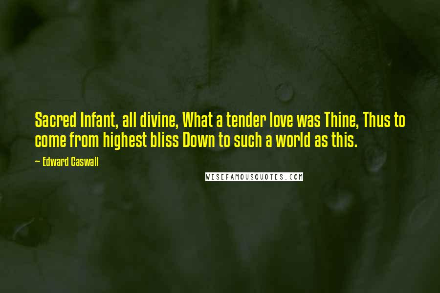 Edward Caswall Quotes: Sacred Infant, all divine, What a tender love was Thine, Thus to come from highest bliss Down to such a world as this.