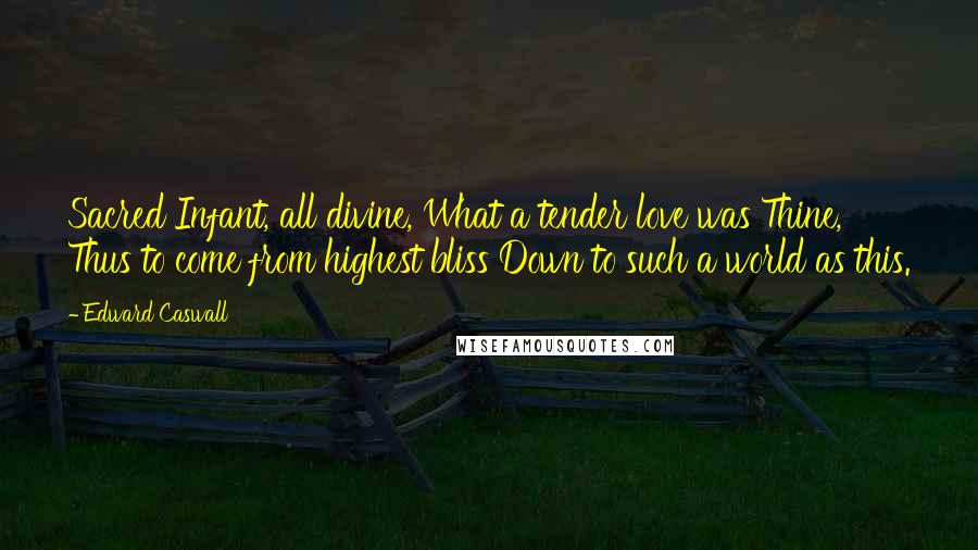 Edward Caswall Quotes: Sacred Infant, all divine, What a tender love was Thine, Thus to come from highest bliss Down to such a world as this.