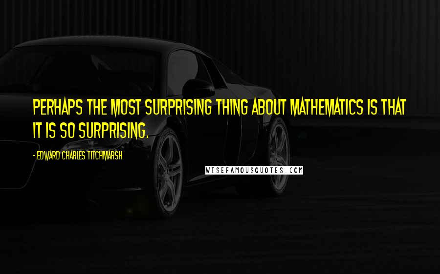 Edward Charles Titchmarsh Quotes: Perhaps the most surprising thing about mathematics is that it is so surprising.