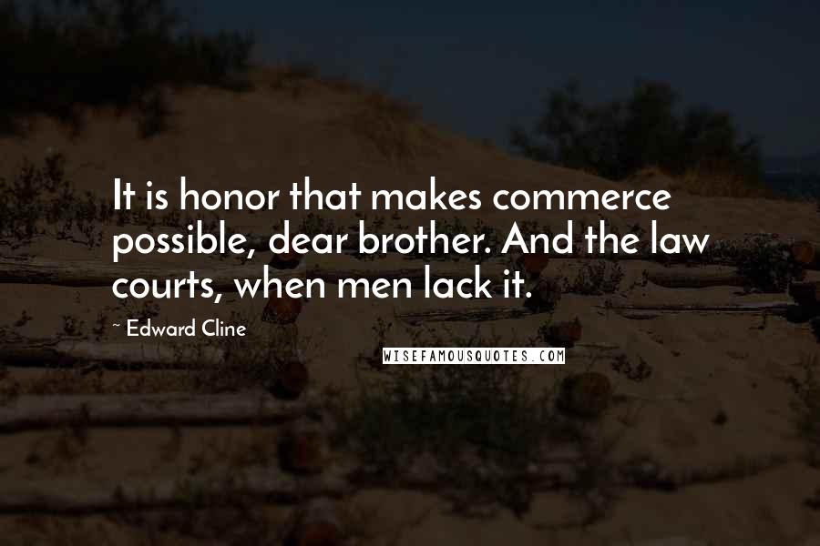 Edward Cline Quotes: It is honor that makes commerce possible, dear brother. And the law courts, when men lack it.