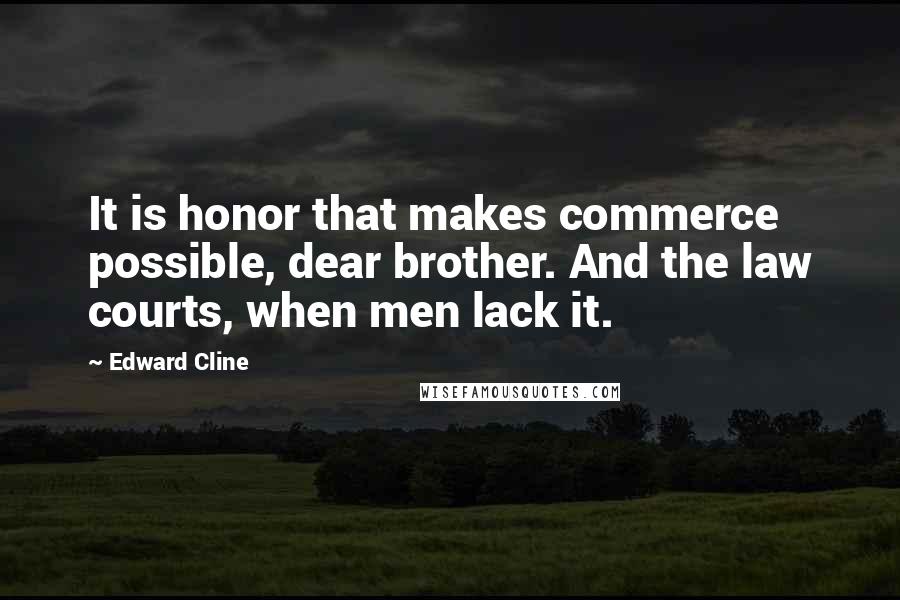 Edward Cline Quotes: It is honor that makes commerce possible, dear brother. And the law courts, when men lack it.