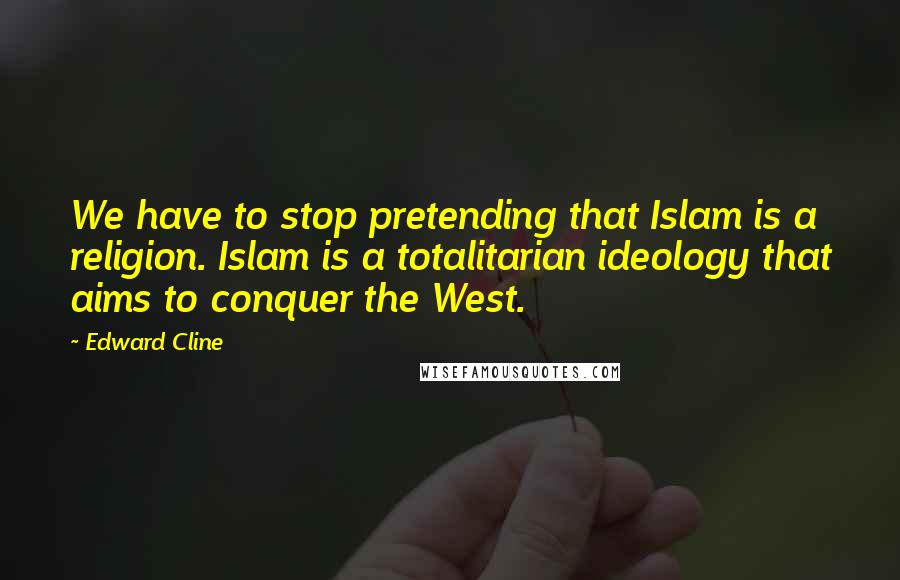 Edward Cline Quotes: We have to stop pretending that Islam is a religion. Islam is a totalitarian ideology that aims to conquer the West.