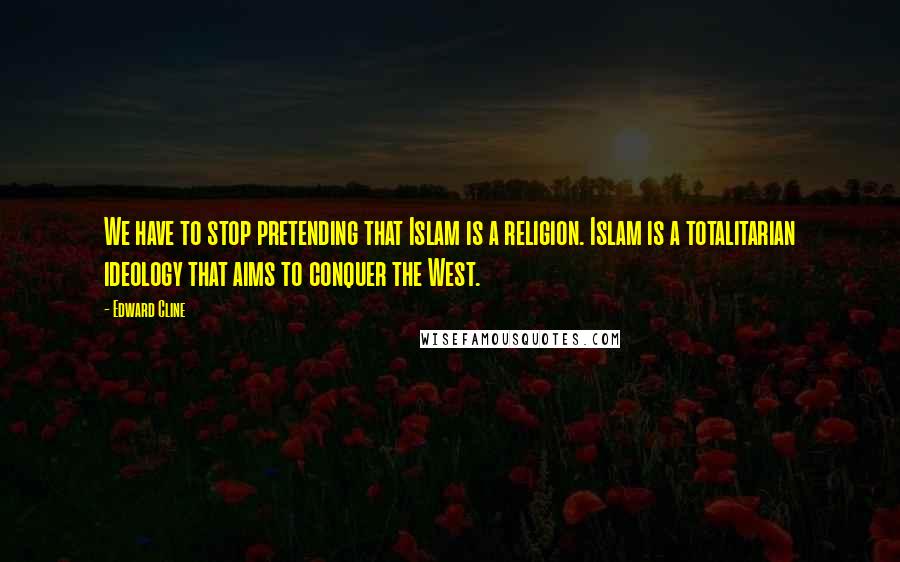 Edward Cline Quotes: We have to stop pretending that Islam is a religion. Islam is a totalitarian ideology that aims to conquer the West.
