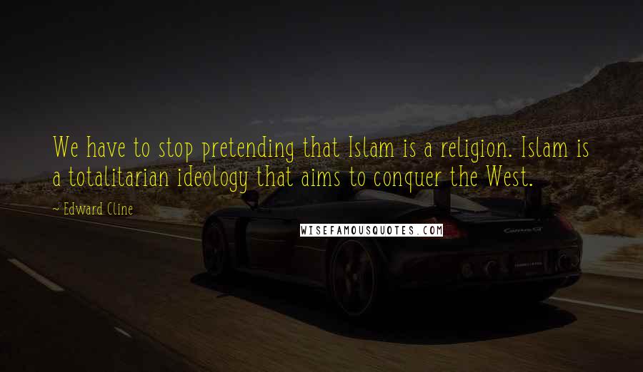 Edward Cline Quotes: We have to stop pretending that Islam is a religion. Islam is a totalitarian ideology that aims to conquer the West.