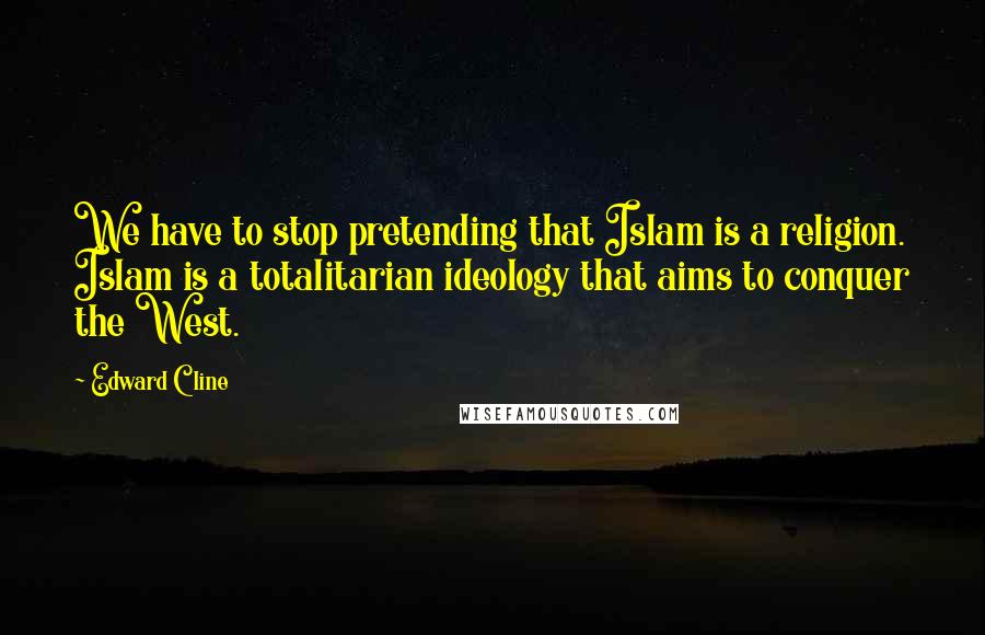 Edward Cline Quotes: We have to stop pretending that Islam is a religion. Islam is a totalitarian ideology that aims to conquer the West.