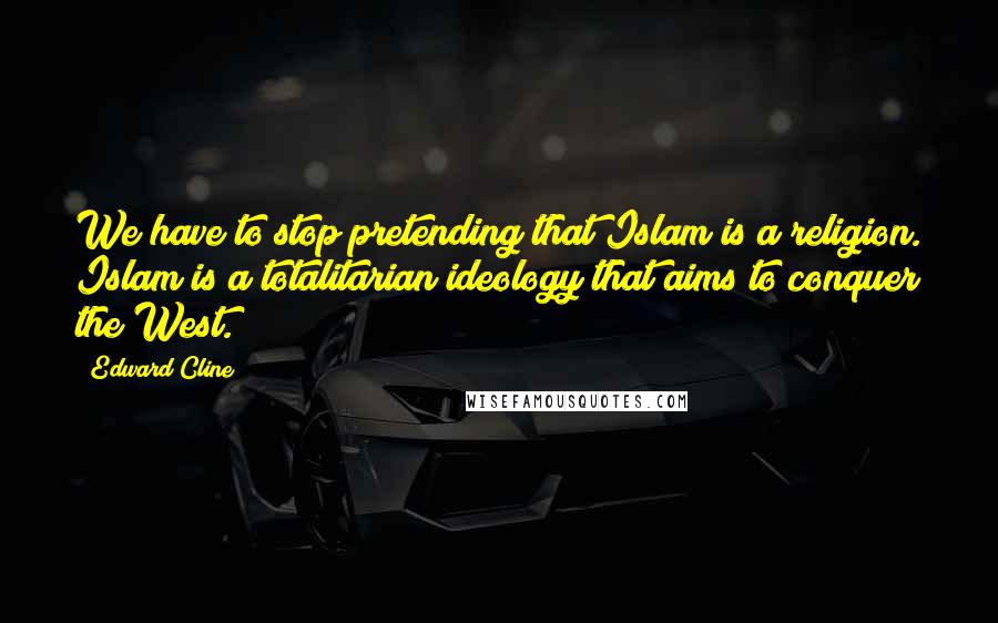 Edward Cline Quotes: We have to stop pretending that Islam is a religion. Islam is a totalitarian ideology that aims to conquer the West.