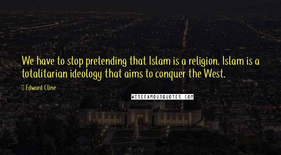 Edward Cline Quotes: We have to stop pretending that Islam is a religion. Islam is a totalitarian ideology that aims to conquer the West.