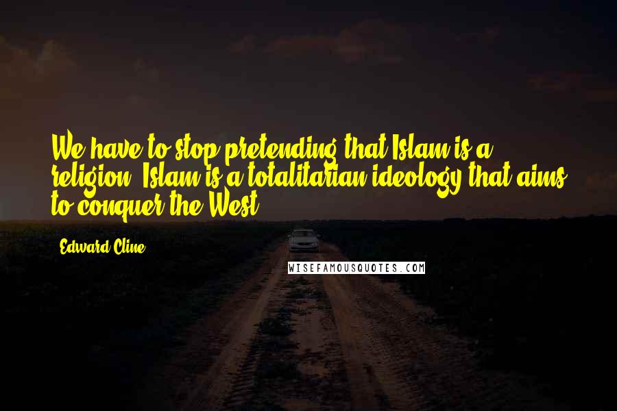 Edward Cline Quotes: We have to stop pretending that Islam is a religion. Islam is a totalitarian ideology that aims to conquer the West.