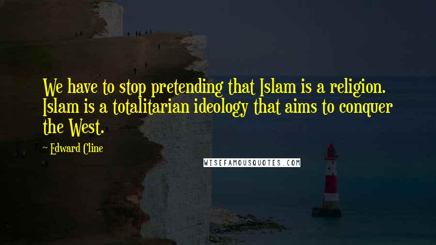 Edward Cline Quotes: We have to stop pretending that Islam is a religion. Islam is a totalitarian ideology that aims to conquer the West.