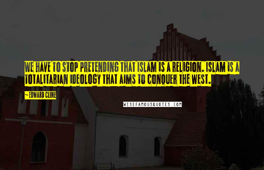 Edward Cline Quotes: We have to stop pretending that Islam is a religion. Islam is a totalitarian ideology that aims to conquer the West.