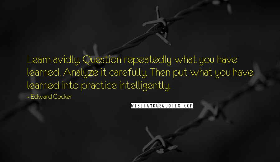 Edward Cocker Quotes: Learn avidly. Question repeatedly what you have learned. Analyze it carefully. Then put what you have learned into practice intelligently.