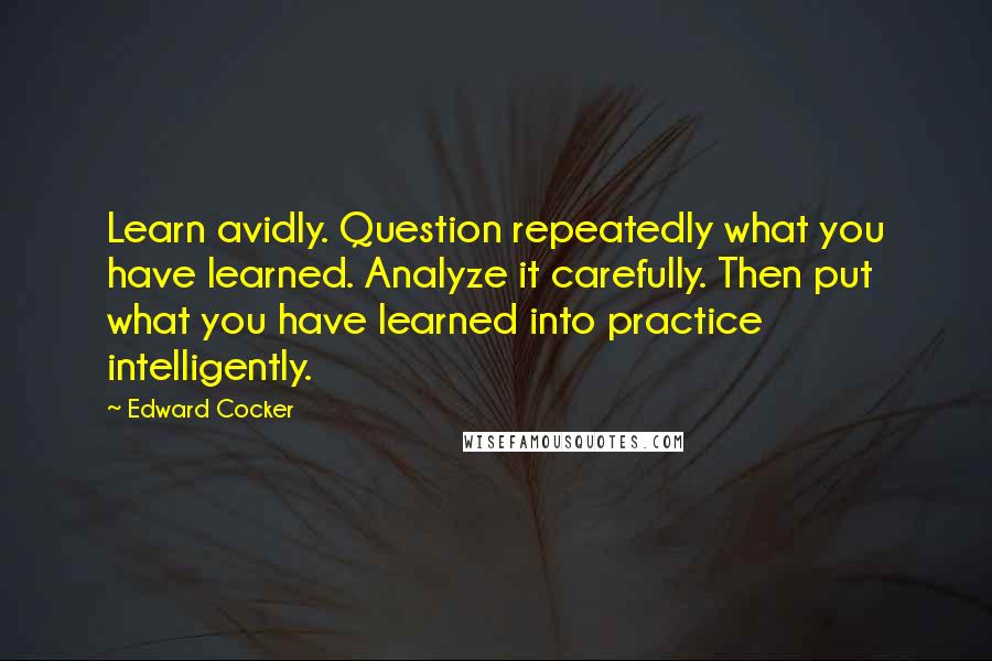 Edward Cocker Quotes: Learn avidly. Question repeatedly what you have learned. Analyze it carefully. Then put what you have learned into practice intelligently.
