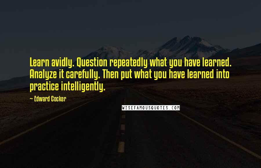 Edward Cocker Quotes: Learn avidly. Question repeatedly what you have learned. Analyze it carefully. Then put what you have learned into practice intelligently.