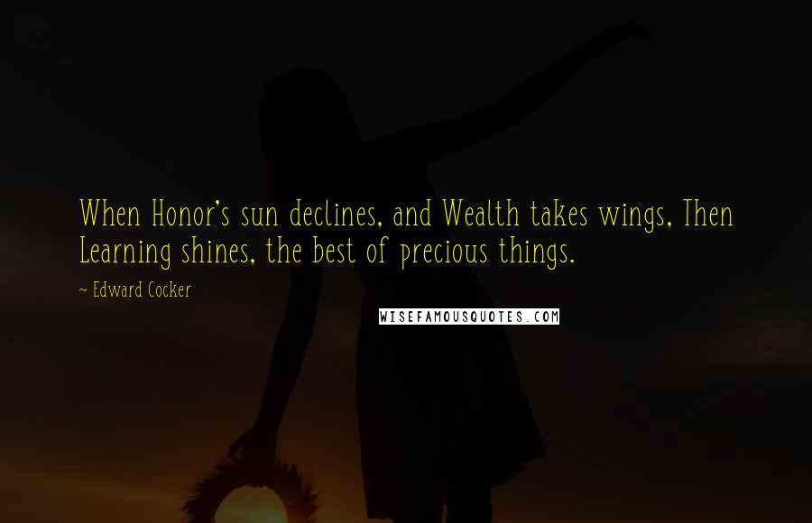 Edward Cocker Quotes: When Honor's sun declines, and Wealth takes wings, Then Learning shines, the best of precious things.