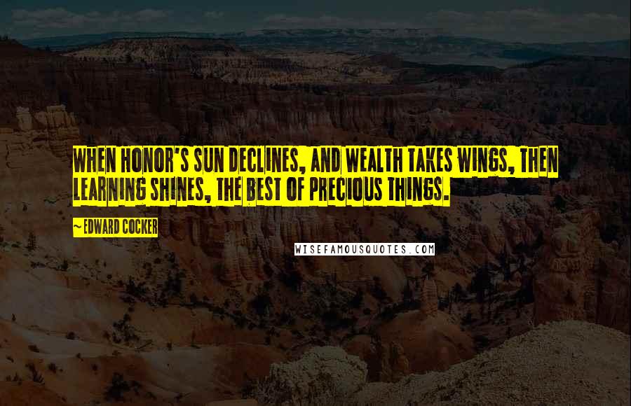 Edward Cocker Quotes: When Honor's sun declines, and Wealth takes wings, Then Learning shines, the best of precious things.