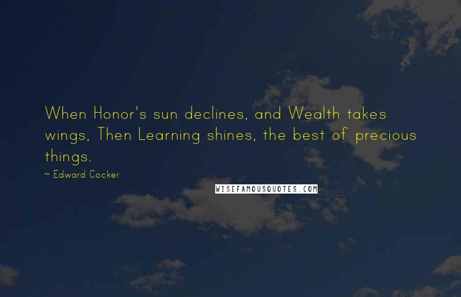 Edward Cocker Quotes: When Honor's sun declines, and Wealth takes wings, Then Learning shines, the best of precious things.